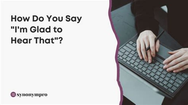 How do you respond to I'm glad to hear that?